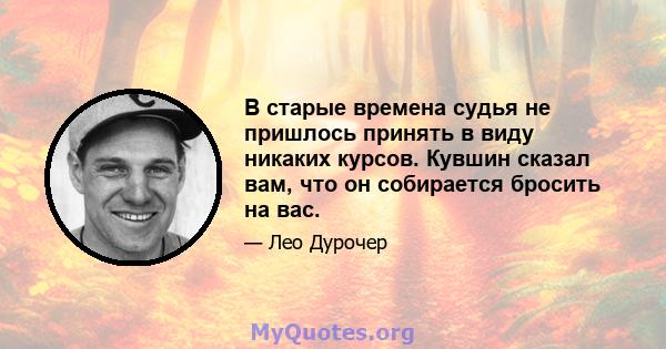 В старые времена судья не пришлось принять в виду никаких курсов. Кувшин сказал вам, что он собирается бросить на вас.