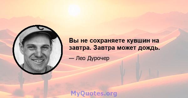 Вы не сохраняете кувшин на завтра. Завтра может дождь.