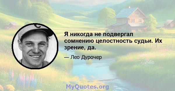 Я никогда не подвергал сомнению целостность судьи. Их зрение, да.