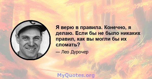 Я верю в правила. Конечно, я делаю. Если бы не было никаких правил, как вы могли бы их сломать?