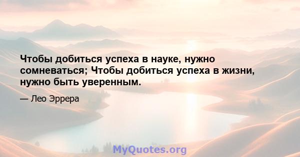 Чтобы добиться успеха в науке, нужно сомневаться; Чтобы добиться успеха в жизни, нужно быть уверенным.