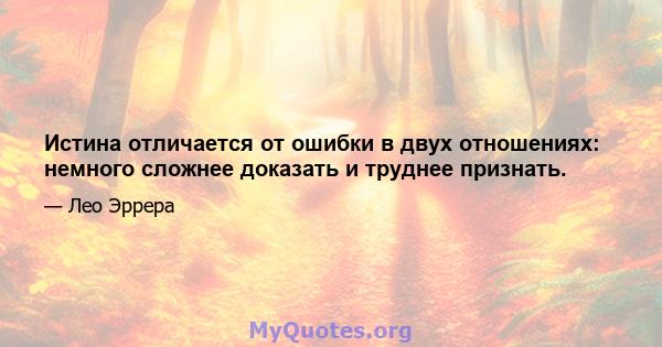 Истина отличается от ошибки в двух отношениях: немного сложнее доказать и труднее признать.