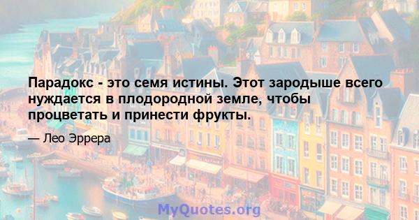 Парадокс - это семя истины. Этот зародыше всего нуждается в плодородной земле, чтобы процветать и принести фрукты.