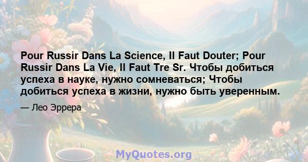 Pour Russir Dans La Science, Il Faut Douter; Pour Russir Dans La Vie, Il Faut Tre Sr. Чтобы добиться успеха в науке, нужно сомневаться; Чтобы добиться успеха в жизни, нужно быть уверенным.