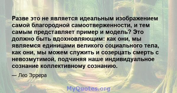 Разве это не является идеальным изображением самой благородной самоотверженности, и тем самым представляет пример и модель? Это должно быть вдохновляющим: как они, мы являемся единицами великого социального тела, как