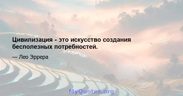 Цивилизация - это искусство создания бесполезных потребностей.