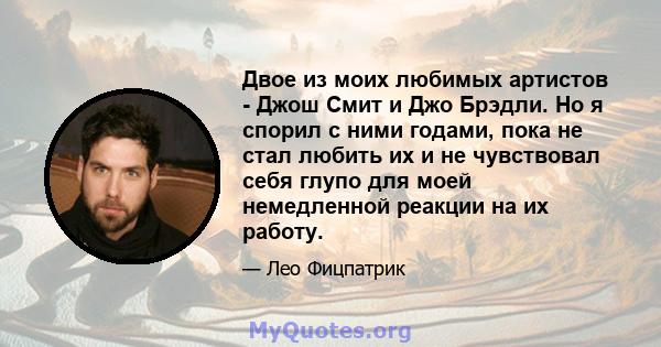 Двое из моих любимых артистов - Джош Смит и Джо Брэдли. Но я спорил с ними годами, пока не стал любить их и не чувствовал себя глупо для моей немедленной реакции на их работу.