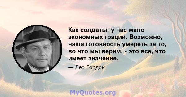 Как солдаты, у нас мало экономных граций. Возможно, наша готовность умереть за то, во что мы верим, - это все, что имеет значение.