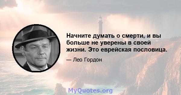 Начните думать о смерти, и вы больше не уверены в своей жизни. Это еврейская пословица.