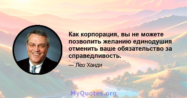 Как корпорация, вы не можете позволить желанию единодушия отменить ваше обязательство за справедливость.