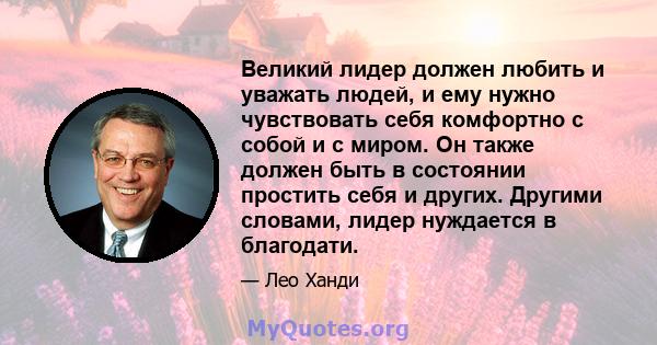 Великий лидер должен любить и уважать людей, и ему нужно чувствовать себя комфортно с собой и с миром. Он также должен быть в состоянии простить себя и других. Другими словами, лидер нуждается в благодати.