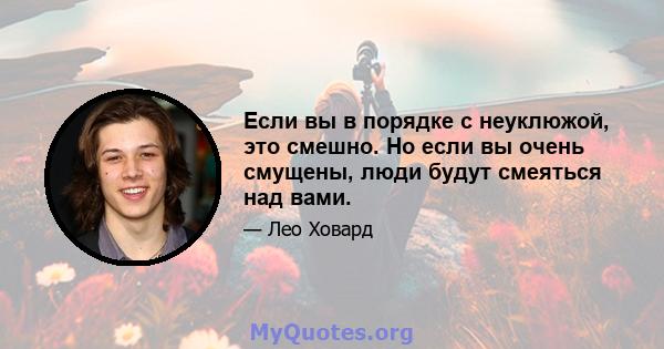 Если вы в порядке с неуклюжой, это смешно. Но если вы очень смущены, люди будут смеяться над вами.