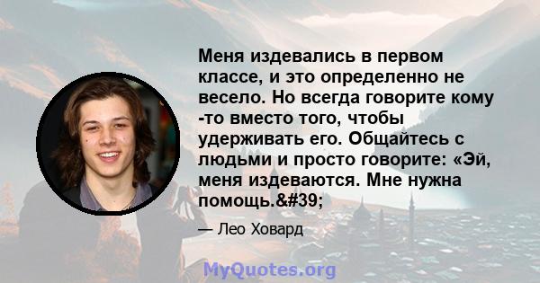 Меня издевались в первом классе, и это определенно не весело. Но всегда говорите кому -то вместо того, чтобы удерживать его. Общайтесь с людьми и просто говорите: «Эй, меня издеваются. Мне нужна помощь.'