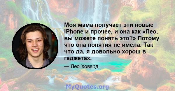 Моя мама получает эти новые iPhone и прочее, и она как «Лео, вы можете понять это?» Потому что она понятия не имела. Так что да, я довольно хорош в гаджетах.