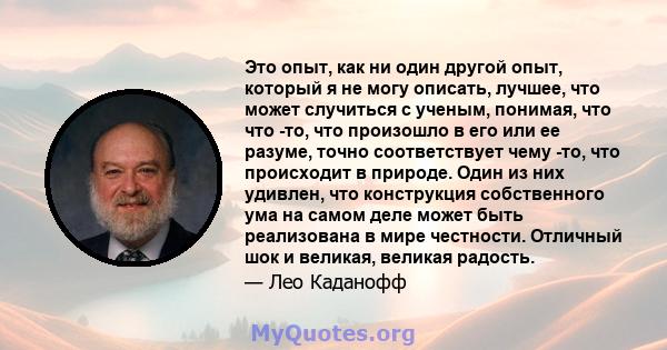 Это опыт, как ни один другой опыт, который я не могу описать, лучшее, что может случиться с ученым, понимая, что что -то, что произошло в его или ее разуме, точно соответствует чему -то, что происходит в природе. Один