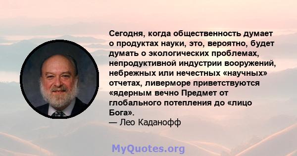 Сегодня, когда общественность думает о продуктах науки, это, вероятно, будет думать о экологических проблемах, непродуктивной индустрии вооружений, небрежных или нечестных «научных» отчетах, ливерморе приветствуются