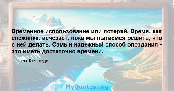 Временное использование или потеряй. Время, как снежинка, исчезает, пока мы пытаемся решить, что с ней делать. Самый надежный способ опоздания - это иметь достаточно времени.