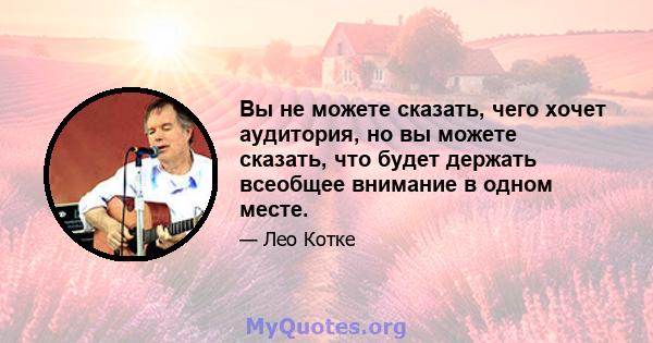 Вы не можете сказать, чего хочет аудитория, но вы можете сказать, что будет держать всеобщее внимание в одном месте.