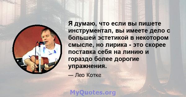 Я думаю, что если вы пишете инструментал, вы имеете дело с большей эстетикой в ​​некотором смысле, но лирика - это скорее поставка себя на линию и гораздо более дорогие упражнения.