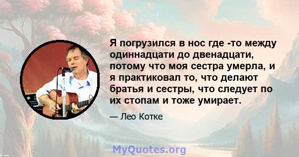 Я погрузился в нос где -то между одиннадцати до двенадцати, потому что моя сестра умерла, и я практиковал то, что делают братья и сестры, что следует по их стопам и тоже умирает.