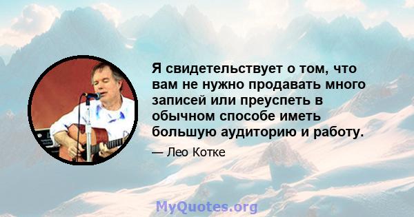 Я свидетельствует о том, что вам не нужно продавать много записей или преуспеть в обычном способе иметь большую аудиторию и работу.