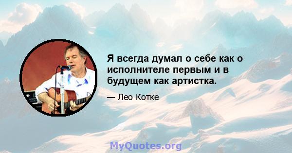 Я всегда думал о себе как о исполнителе первым и в будущем как артистка.