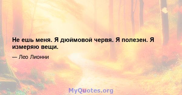 Не ешь меня. Я дюймовой червя. Я полезен. Я измеряю вещи.