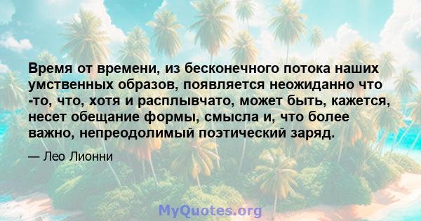 Время от времени, из бесконечного потока наших умственных образов, появляется неожиданно что -то, что, хотя и расплывчато, может быть, кажется, несет обещание формы, смысла и, что более важно, непреодолимый поэтический