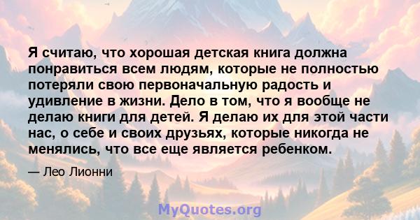 Я считаю, что хорошая детская книга должна понравиться всем людям, которые не полностью потеряли свою первоначальную радость и удивление в жизни. Дело в том, что я вообще не делаю книги для детей. Я делаю их для этой