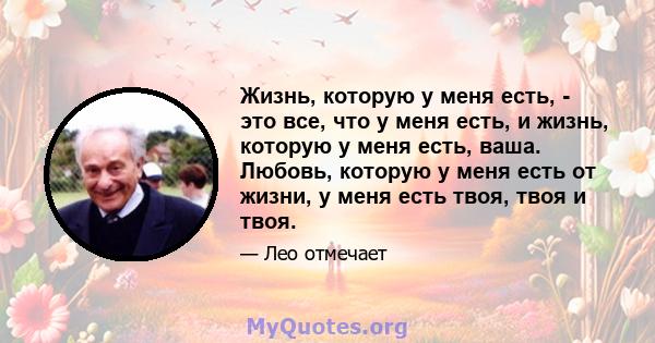 Жизнь, которую у меня есть, - это все, что у меня есть, и жизнь, которую у меня есть, ваша. Любовь, которую у меня есть от жизни, у меня есть твоя, твоя и твоя.