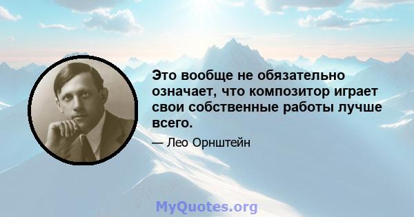 Это вообще не обязательно означает, что композитор играет свои собственные работы лучше всего.