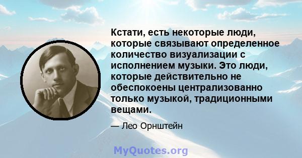 Кстати, есть некоторые люди, которые связывают определенное количество визуализации с исполнением музыки. Это люди, которые действительно не обеспокоены централизованно только музыкой, традиционными вещами.