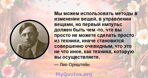 Мы можем использовать методы в изменении вещей, в управлении вещами, но первый импульс должен быть чем -то, что вы просто не можете сделать просто из техники, иначе становится совершенно очевидным, что это не что иное,