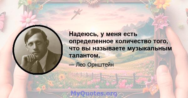 Надеюсь, у меня есть определенное количество того, что вы называете музыкальным талантом.