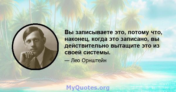 Вы записываете это, потому что, наконец, когда это записано, вы действительно вытащите это из своей системы.