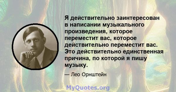 Я действительно заинтересован в написании музыкального произведения, которое переместит вас, которое действительно переместит вас. Это действительно единственная причина, по которой я пишу музыку.