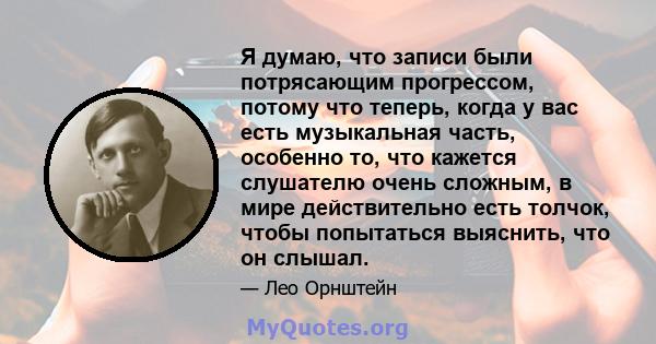 Я думаю, что записи были потрясающим прогрессом, потому что теперь, когда у вас есть музыкальная часть, особенно то, что кажется слушателю очень сложным, в мире действительно есть толчок, чтобы попытаться выяснить, что