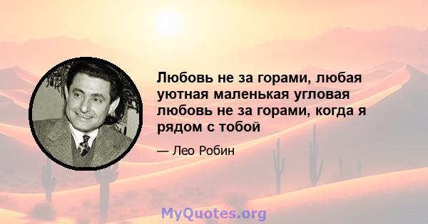 Любовь не за горами, любая уютная маленькая угловая любовь не за горами, когда я рядом с тобой