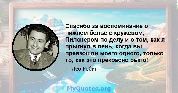 Спасибо за воспоминание о нижнем белье с кружевом, Пилснером по делу и о том, как я прыгнул в день, когда вы превзошли моего одного, только то, как это прекрасно было!