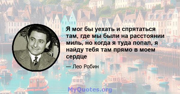 Я мог бы уехать и спрятаться там, где мы были на расстоянии миль, но когда я туда попал, я найду тебя там прямо в моем сердце