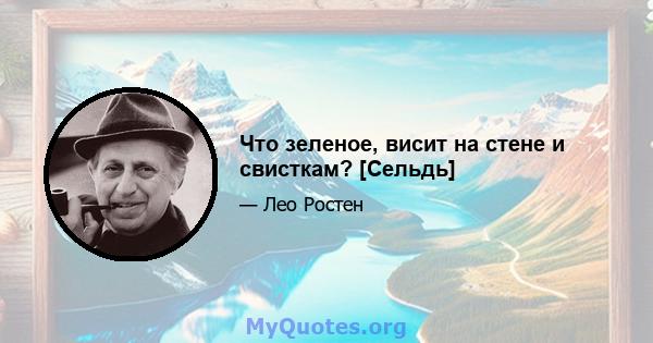 Что зеленое, висит на стене и свисткам? [Сельдь]