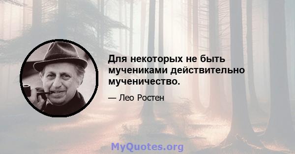 Для некоторых не быть мучениками действительно мученичество.