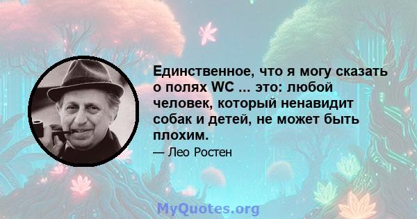 Единственное, что я могу сказать о полях WC ... это: любой человек, который ненавидит собак и детей, не может быть плохим.