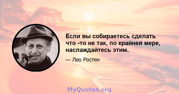 Если вы собираетесь сделать что -то не так, по крайней мере, наслаждайтесь этим.