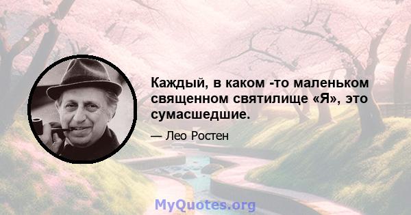 Каждый, в каком -то маленьком священном святилище «Я», это сумасшедшие.