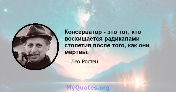 Консерватор - это тот, кто восхищается радикалами столетия после того, как они мертвы.