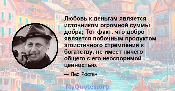 Любовь к деньгам является источником огромной суммы добра; Тот факт, что добро является побочным продуктом эгоистичного стремления к богатству, не имеет ничего общего с его неоспоримой ценностью.