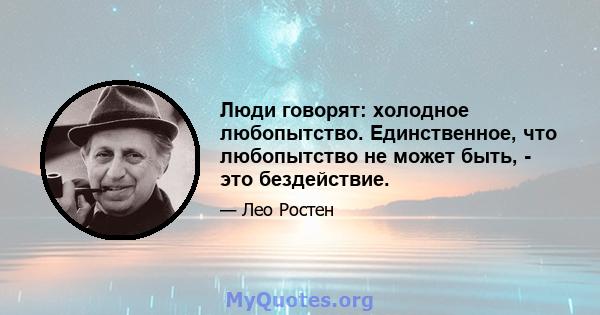 Люди говорят: холодное любопытство. Единственное, что любопытство не может быть, - это бездействие.