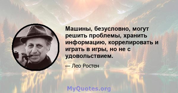 Машины, безусловно, могут решить проблемы, хранить информацию, коррелировать и играть в игры, но не с удовольствием.