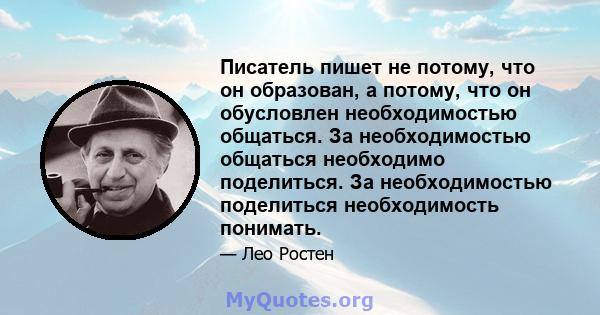 Писатель пишет не потому, что он образован, а потому, что он обусловлен необходимостью общаться. За необходимостью общаться необходимо поделиться. За необходимостью поделиться необходимость понимать.